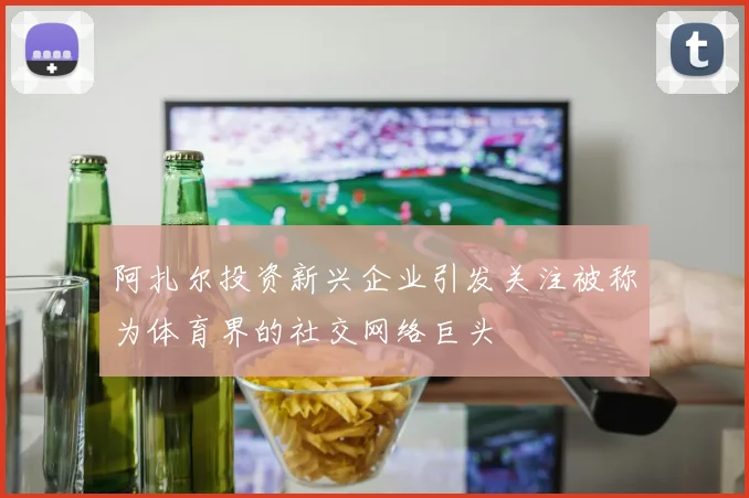 阿扎尔投资新兴企业引发关注被称为体育界的社交网络巨头