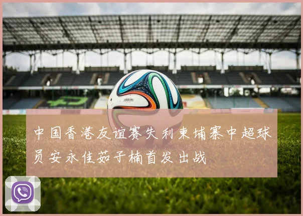 中国香港友谊赛失利柬埔寨中超球员安永佳茹子楠首发出战