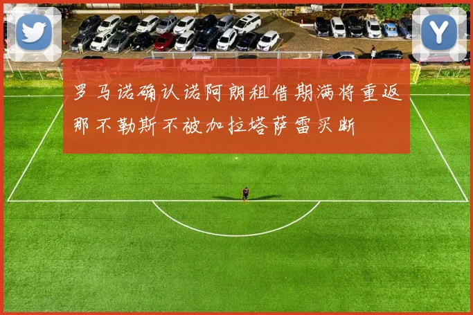 罗马诺确认诺阿朗租借期满将重返那不勒斯不被加拉塔萨雷买断