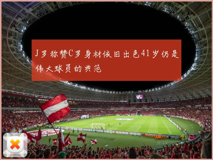 J罗称赞C罗身材依旧出色41岁仍是伟大球员的典范