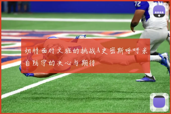 切特面对文班的挑战A史密斯呼吁亲自防守的决心与期待