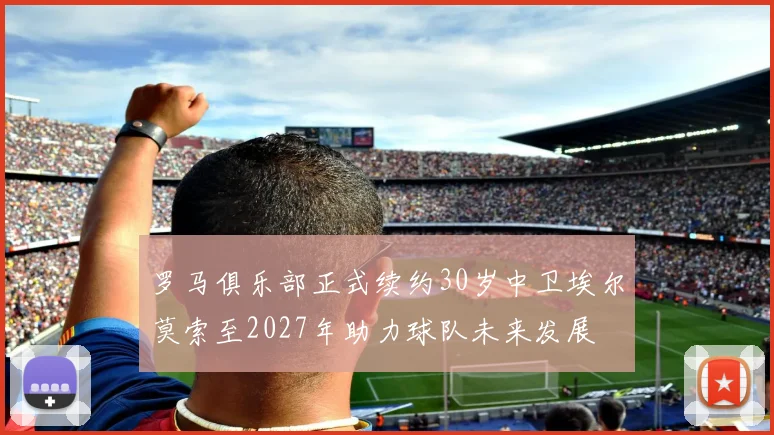 罗马俱乐部正式续约30岁中卫埃尔莫索至2027年助力球队未来发展