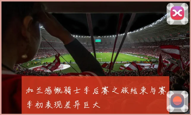 加兰感慨骑士季后赛之旅结束与赛季初表现差异巨大
