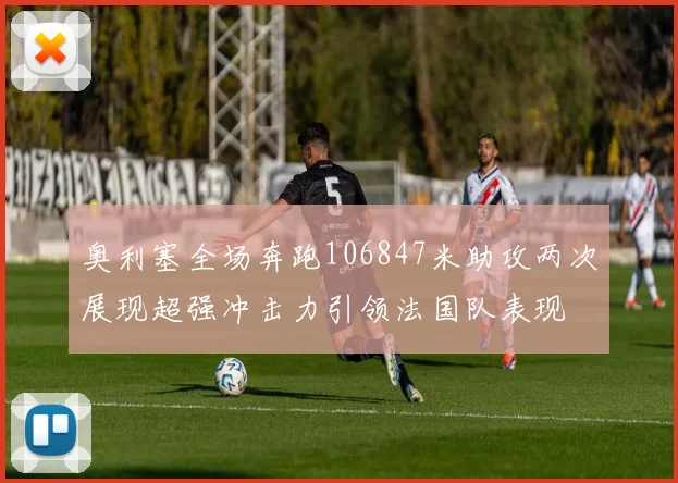 奥利塞全场奔跑106847米助攻两次展现超强冲击力引领法国队表现