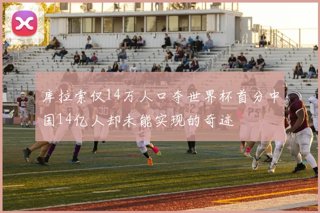 库拉索仅14万人口夺世界杯首分中国14亿人却未能实现的奇迹