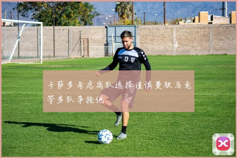 卡萨多考虑离队选择谨慎曼联马竞等多队争抢他