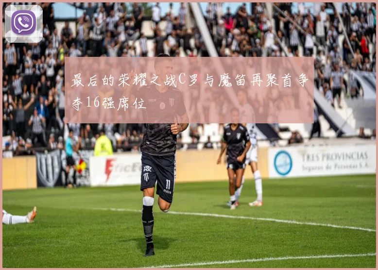 最后的荣耀之战C罗与魔笛再聚首争夺16强席位