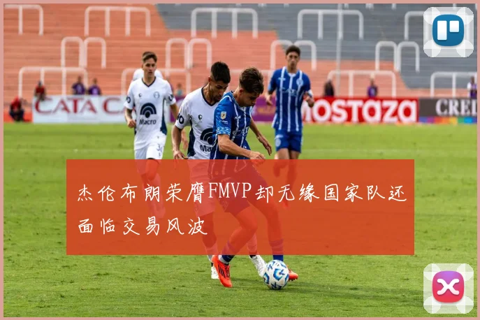 杰伦布朗荣膺FMVP却无缘国家队还面临交易风波
