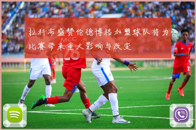 拉科布盛赞伦德博格加盟球队将为比赛带来重大影响与改变